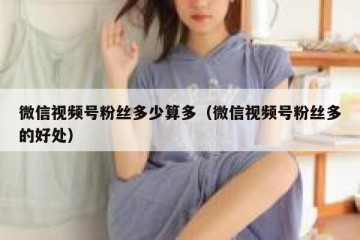 微信视频号粉丝多少算多（微信视频号粉丝多的好处）