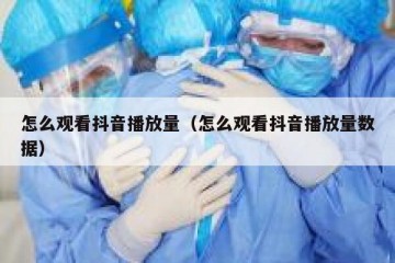 怎么观看抖音播放量（怎么观看抖音播放量数据）