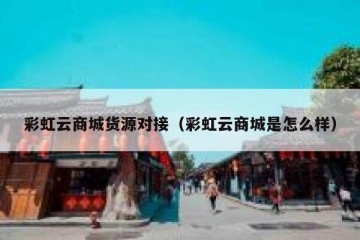 彩虹云商城货源对接（彩虹云商城是怎么样）