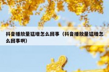 抖音播放量猛增怎么回事（抖音播放量猛增怎么回事啊）