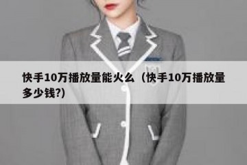 快手10万播放量能火么（快手10万播放量多少钱?）