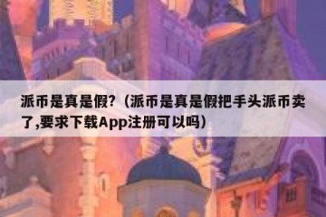 派币是真是假?（派币是真是假把手头派币卖了,要求下载App注册可以吗）
