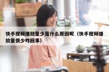 快手视频播放量少是什么原因呢（快手视频播放量很少咋回事）