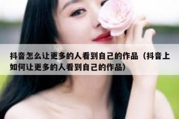 抖音怎么让更多的人看到自己的作品（抖音上如何让更多的人看到自己的作品）