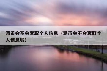 派币会不会套取个人信息（派币会不会套取个人信息呢）