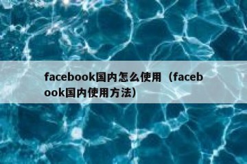 facebook国内怎么使用（facebook国内使用方法）