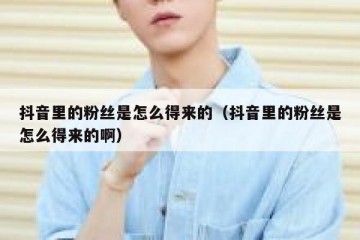抖音里的粉丝是怎么得来的（抖音里的粉丝是怎么得来的啊）