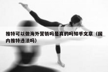 推特可以做海外营销吗是真的吗知乎文章（国内推特违法吗）
