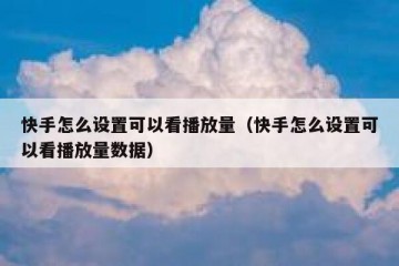 快手怎么设置可以看播放量（快手怎么设置可以看播放量数据）