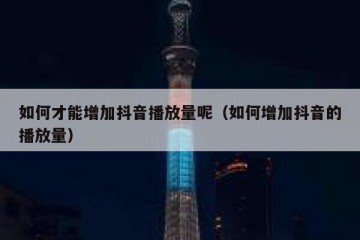 如何才能增加抖音播放量呢（如何增加抖音的播放量）
