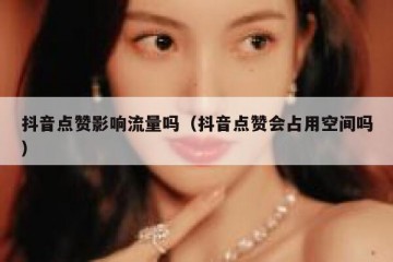 抖音点赞影响流量吗（抖音点赞会占用空间吗）