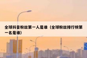 全球抖音粉丝第一人是谁（全球粉丝排行榜第一名是谁）