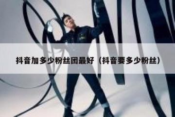 抖音加多少粉丝团最好（抖音要多少粉丝）