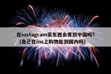 在instagram买东西会寄到中国吗?（自己在ins上购物能到国内吗）