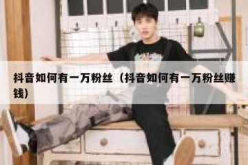 抖音如何有一万粉丝（抖音如何有一万粉丝赚钱）
