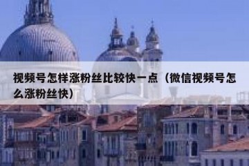 视频号怎样涨粉丝比较快一点（微信视频号怎么涨粉丝快）