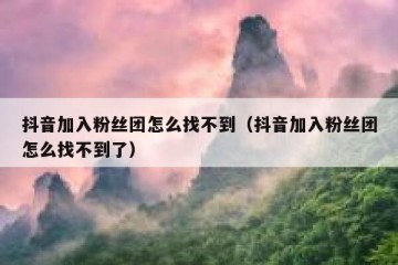 抖音加入粉丝团怎么找不到（抖音加入粉丝团怎么找不到了）