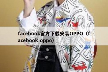 facebook官方下载安装OPPO（facebook oppo）