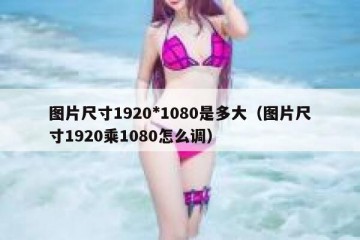 图片尺寸1920*1080是多大（图片尺寸1920乘1080怎么调）