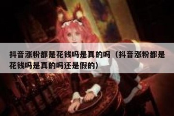 抖音涨粉都是花钱吗是真的吗（抖音涨粉都是花钱吗是真的吗还是假的）
