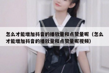 怎么才能增加抖音的播放量和点赞量呢（怎么才能增加抖音的播放量和点赞量呢视频）