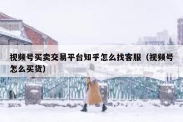 视频号买卖交易平台知乎怎么找客服（视频号怎么买货）