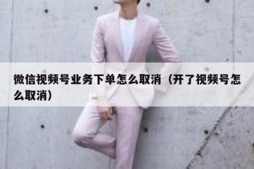微信视频号业务下单怎么取消（开了视频号怎么取消）