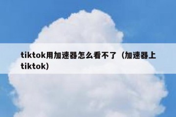 tiktok用加速器怎么看不了（加速器上tiktok）