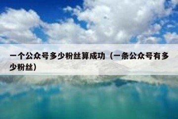 一个公众号多少粉丝算成功（一条公众号有多少粉丝）