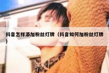 抖音怎样添加粉丝灯牌（抖音如何加粉丝灯牌）