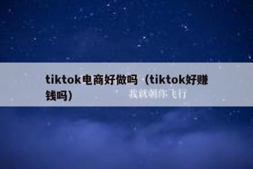 tiktok电商好做吗（tiktok好赚钱吗）