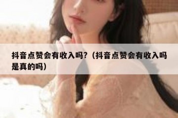 抖音点赞会有收入吗?（抖音点赞会有收入吗是真的吗）