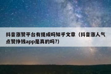 抖音涨赞平台有提成吗知乎文章（抖音涨人气点赞挣钱app是真的吗?）