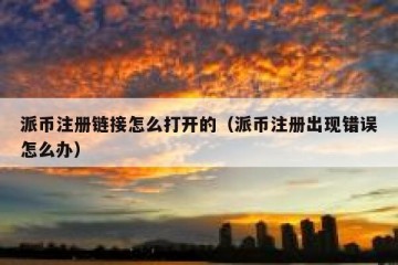 派币注册链接怎么打开的（派币注册出现错误怎么办）