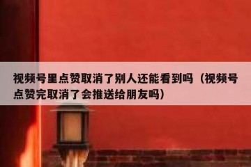 视频号里点赞取消了别人还能看到吗（视频号点赞完取消了会推送给朋友吗）