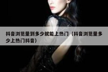 抖音浏览量到多少就能上热门（抖音浏览量多少上热门抖音）