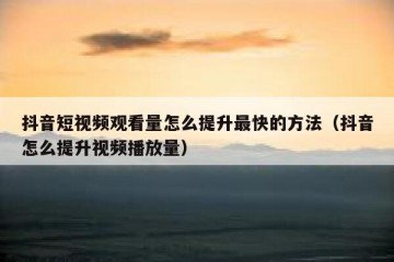 抖音短视频观看量怎么提升最快的方法（抖音怎么提升视频播放量）