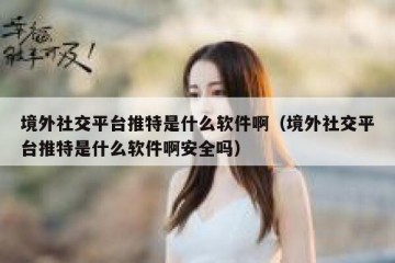 境外社交平台推特是什么软件啊（境外社交平台推特是什么软件啊安全吗）