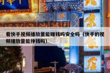 看快手视频播放量能赚钱吗安全吗（快手的视频播放量能挣钱吗）