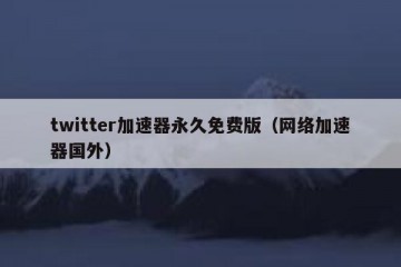 twitter加速器永久免费版（网络加速器国外）