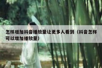 怎样增加抖音播放量让更多人看到（抖音怎样可以增加播放量）