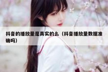 抖音的播放量是真实的么（抖音播放量数据准确吗）