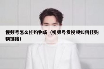视频号怎么挂购物袋（视频号发视频如何挂购物链接）