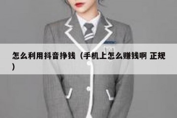 怎么利用抖音挣钱（手机上怎么赚钱啊 正规）