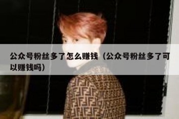 公众号粉丝多了怎么赚钱（公众号粉丝多了可以赚钱吗）