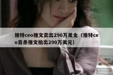 推特ceo推文卖出290万美金（推特ceo首条推文拍出290万美元）