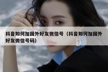 抖音如何加国外好友微信号（抖音如何加国外好友微信号码）