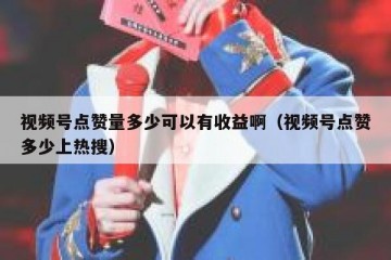 视频号点赞量多少可以有收益啊（视频号点赞多少上热搜）