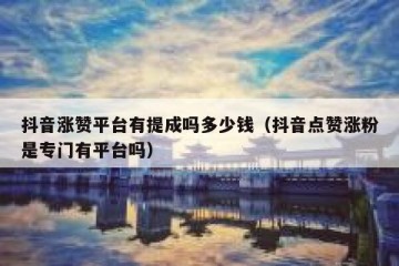 抖音涨赞平台有提成吗多少钱（抖音点赞涨粉是专门有平台吗）
