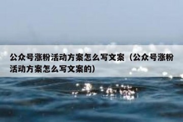公众号涨粉活动方案怎么写文案（公众号涨粉活动方案怎么写文案的）